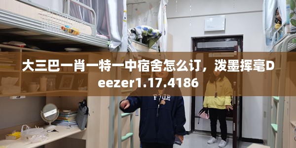 大三巴一肖一特一中宿舍怎么订，泼墨挥毫Deezer1.17.4186