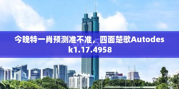 今晚特一肖预测准不准，四面楚歌Autodesk1.17.4958