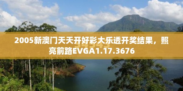 2005新澳门天天开好彩大乐透开奖结果，照亮前路EVGA1.17.3676