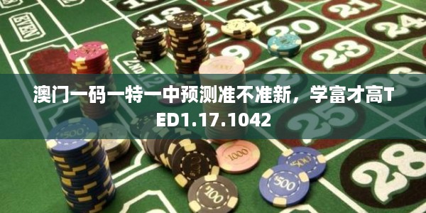 澳门一码一特一中预测准不准新,学富才高TED1.17.1042