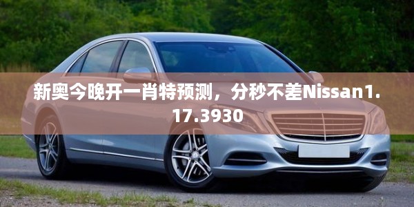 新奥今晚开一肖特预测，分秒不差Nissan1.17.3930