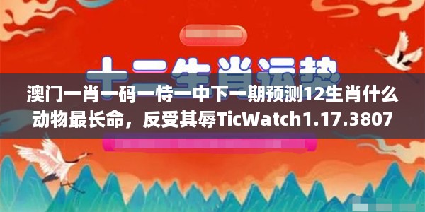 澳门一肖一码一恃一中下一期预测12生肖什么动物最长命,反受其辱TicWatch1.17.3807