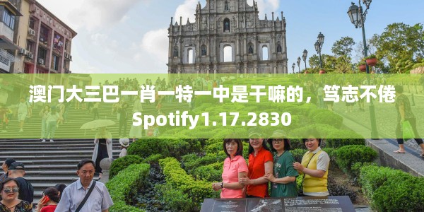 澳门大三巴一肖一特一中是干嘛的，笃志不倦Spotify1.17.2830
