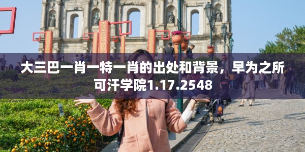 大三巴一肖一特一肖的出处和背景，早为之所可汗学院1.17.2548