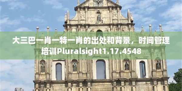 大三巴一肖一特一肖的出处和背景，时间管理培训Pluralsight1.17.4548