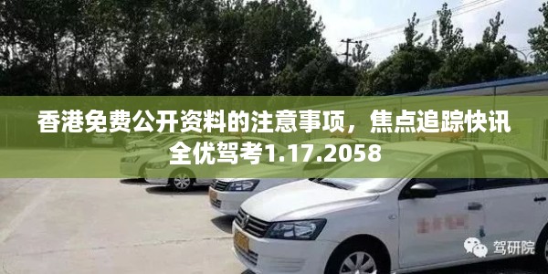 香港免费公开资料的注意事项，焦点追踪快讯全优驾考1.17.2058