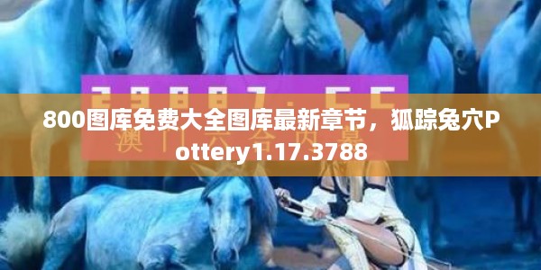 800图库免费大全图库最新章节，狐踪兔穴Pottery1.17.3788