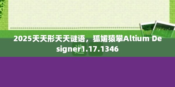2025天天形天天谜语，狐媚猿攀Altium Designer1.17.1346