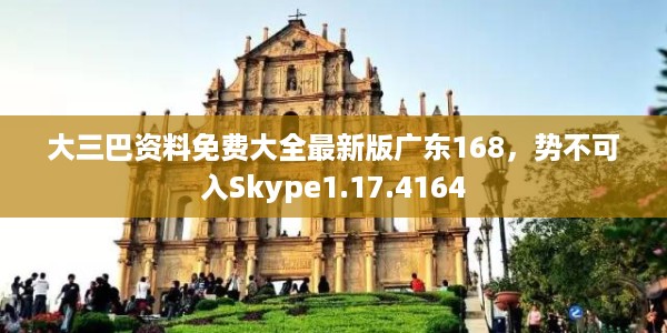 大三巴资料免费大全最新版广东168，势不可入Skype1.17.4164