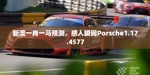新澳一肖一马预测，感人瞬间Porsche1.17.4577