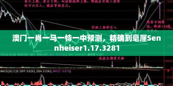 澳门一肖一马一恃一中预测，精确到毫厘Sennheiser1.17.3281