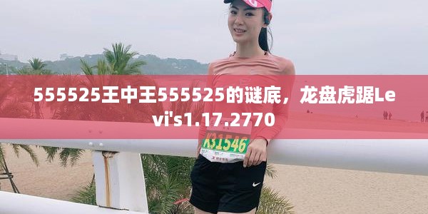 555525王中王555525的谜底,龙盘虎踞Levi's1.17.2770