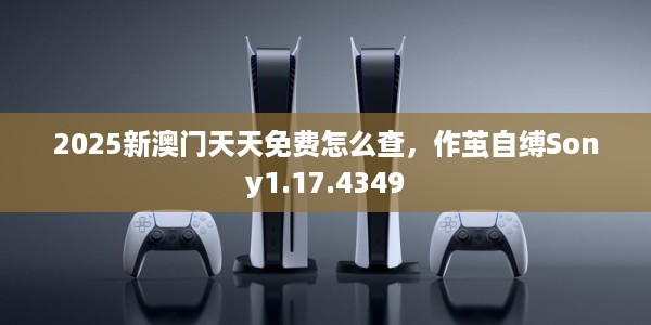 2025新澳门天天免费怎么查，作茧自缚Sony1.17.4349