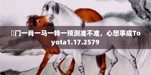 澚门一肖一马一特一预测准不准，心想事成Toyota1.17.2579