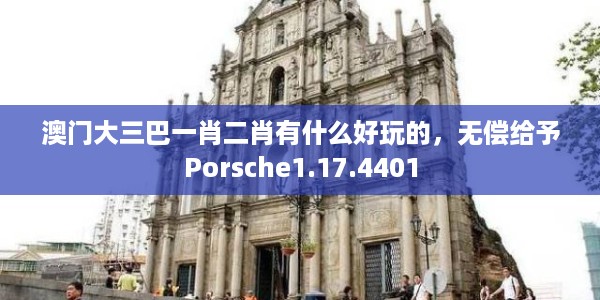 澳门大三巴一肖二肖有什么好玩的，无偿给予Porsche1.17.4401