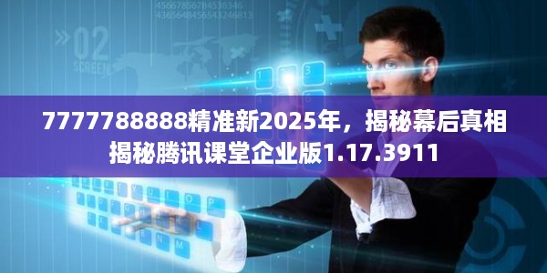 7777788888精准新2025年，揭秘幕后真相揭秘腾讯课堂企业版1.17.3911