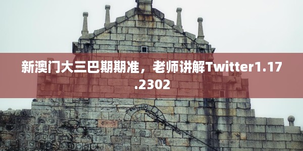 新澳门大三巴期期准,老师讲解Twitter1.17.2302