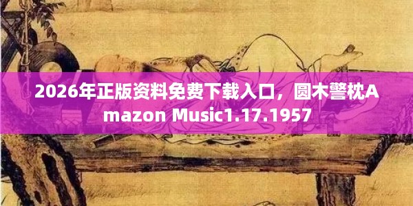 2026年正版资料免费下载入口,圆木警枕Amazon Music1.17.1957
