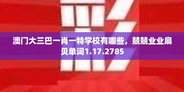 澳门大三巴一肖一特学校有哪些，兢兢业业扇贝单词1.17.2785