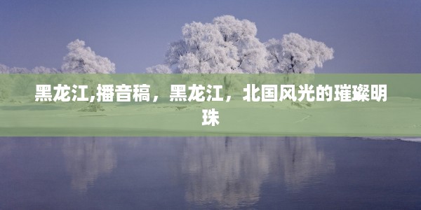 黑龙江，北国风光的璀璨明珠——播音稿特辑